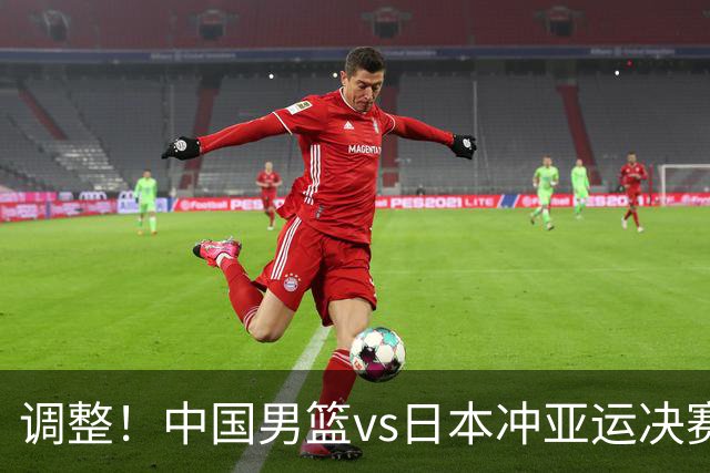 调整！中国男篮vs日本冲亚运决赛时间有变，CCTV5直播，有2大挑战